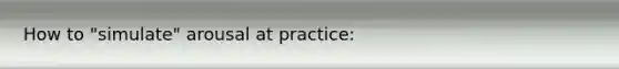 How to "simulate" arousal at practice: