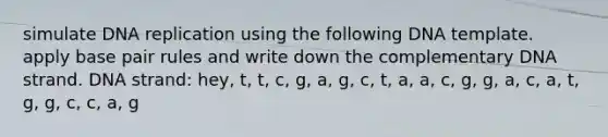 simulate <a href='https://www.questionai.com/knowledge/kofV2VQU2J-dna-replication' class='anchor-knowledge'>dna replication</a> using the following DNA template. apply base pair rules and write down the complementary DNA strand. DNA strand: hey, t, t, c, g, a, g, c, t, a, a, c, g, g, a, c, a, t, g, g, c, c, a, g