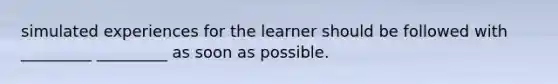 simulated experiences for the learner should be followed with _________ _________ as soon as possible.