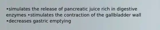 •simulates the release of pancreatic juice rich in digestive enzymes •stimulates the contraction of the gallbladder wall •decreases gastric emptying