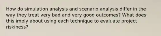 How do simulation analysis and scenario analysis differ in the way they treat very bad and very good outcomes? What does this imply about using each technique to evaluate project riskiness?