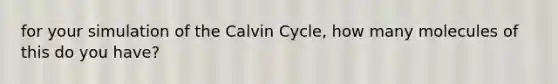 for your simulation of the Calvin Cycle, how many molecules of this do you have?