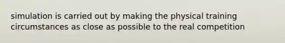 simulation is carried out by making the physical training circumstances as close as possible to the real competition