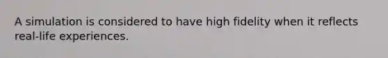 A simulation is considered to have high fidelity when it reflects real-life experiences.