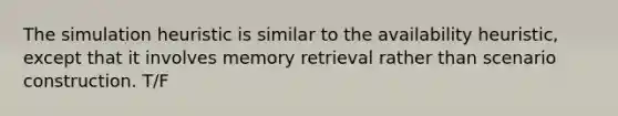 The simulation heuristic is similar to the availability heuristic, except that it involves <a href='https://www.questionai.com/knowledge/kRwWQYyhqG-memory-retrieval' class='anchor-knowledge'>memory retrieval</a> rather than scenario construction. T/F