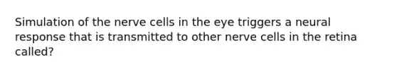 Simulation of the nerve cells in the eye triggers a neural response that is transmitted to other nerve cells in the retina called?