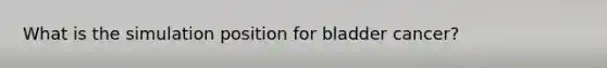 What is the simulation position for bladder cancer?