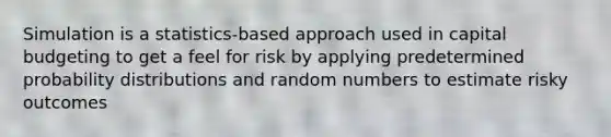 Simulation is a statistics-based approach used in capital budgeting to get a feel for risk by applying predetermined probability distributions and random numbers to estimate risky outcomes