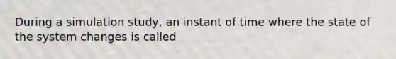 During a simulation study, an instant of time where the state of the system changes is called