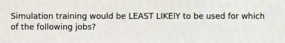 Simulation training would be LEAST LIKElY to be used for which of the following jobs?