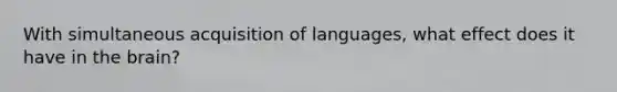 With simultaneous acquisition of languages, what effect does it have in the brain?