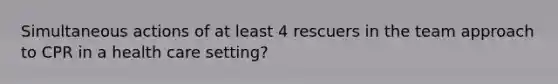 Simultaneous actions of at least 4 rescuers in the team approach to CPR in a health care setting?