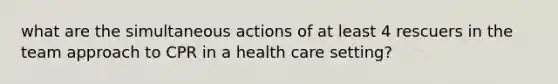 what are the simultaneous actions of at least 4 rescuers in the team approach to CPR in a health care setting?