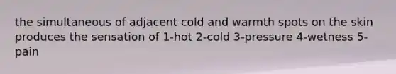 the simultaneous of adjacent cold and warmth spots on the skin produces the sensation of 1-hot 2-cold 3-pressure 4-wetness 5-pain