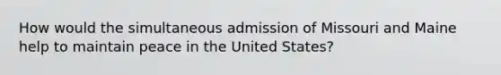 How would the simultaneous admission of Missouri and Maine help to maintain peace in the United States?