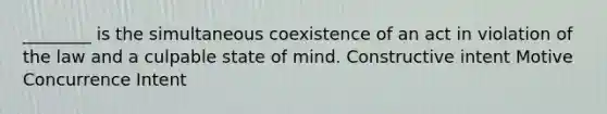 ________ is the simultaneous coexistence of an act in violation of the law and a culpable state of mind. Constructive intent Motive Concurrence Intent