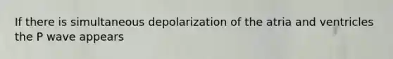 If there is simultaneous depolarization of the atria and ventricles the P wave appears