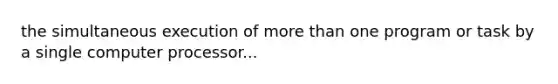 the simultaneous execution of more than one program or task by a single computer processor...