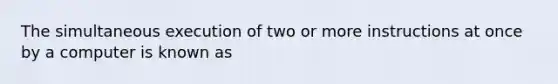 The simultaneous execution of two or more instructions at once by a computer is known as