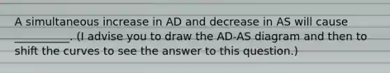 A simultaneous increase in AD and decrease in AS will cause __________. (I advise you to draw the AD-AS diagram and then to shift the curves to see the answer to this question.)