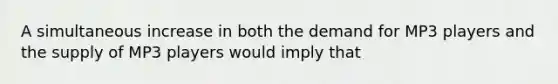 A simultaneous increase in both the demand for MP3 players and the supply of MP3 players would imply that