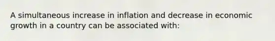 A simultaneous increase in inflation and decrease in economic growth in a country can be associated with: