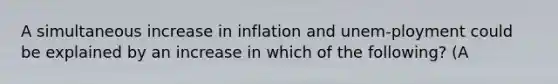 A simultaneous increase in inflation and unem-ployment could be explained by an increase in which of the following? (A