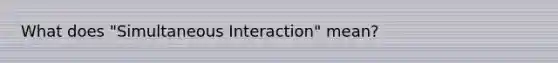 What does "Simultaneous Interaction" mean?