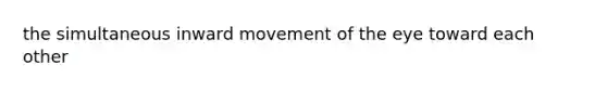the simultaneous inward movement of the eye toward each other