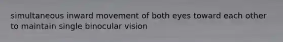 simultaneous inward movement of both eyes toward each other to maintain single binocular vision