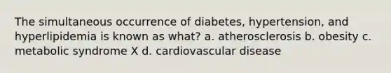 The simultaneous occurrence of diabetes, hypertension, and hyperlipidemia is known as what? a. atherosclerosis b. obesity c. metabolic syndrome X d. cardiovascular disease