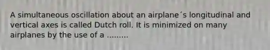 A simultaneous oscillation about an airplane´s longitudinal and vertical axes is called Dutch roll. It is minimized on many airplanes by the use of a .........