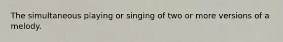 The simultaneous playing or singing of two or more versions of a melody.