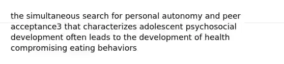 the simultaneous search for personal autonomy and peer acceptance3 that characterizes adolescent psychosocial development often leads to the development of health compromising eating behaviors