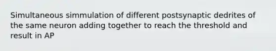 Simultaneous simmulation of different postsynaptic dedrites of the same neuron adding together to reach the threshold and result in AP