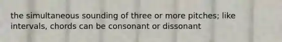 the simultaneous sounding of three or more pitches; like intervals, chords can be consonant or dissonant