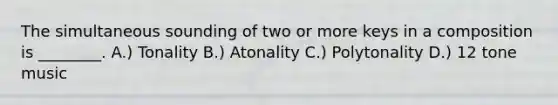 The simultaneous sounding of two or more keys in a composition is ________. A.) Tonality B.) Atonality C.) Polytonality D.) 12 tone music