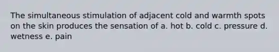 The simultaneous stimulation of adjacent cold and warmth spots on the skin produces the sensation of a. hot b. cold c. pressure d. wetness e. pain