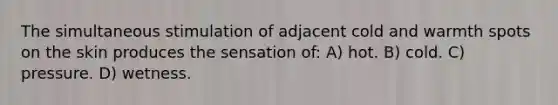 The simultaneous stimulation of adjacent cold and warmth spots on the skin produces the sensation of: A) hot. B) cold. C) pressure. D) wetness.