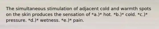 The simultaneous stimulation of adjacent cold and warmth spots on the skin produces the sensation of *a.)* hot. *b.)* cold. *c.)* pressure. *d.)* wetness. *e.)* pain.