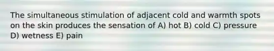 The simultaneous stimulation of adjacent cold and warmth spots on the skin produces the sensation of A) hot B) cold C) pressure D) wetness E) pain