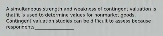 A simultaneous strength and weakness of contingent valuation is that it is used to determine values for nonmarket goods. Contingent valuation studies can be difficult to assess because respondents_________________