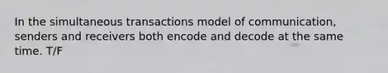 In the simultaneous transactions model of communication, senders and receivers both encode and decode at the same time. T/F