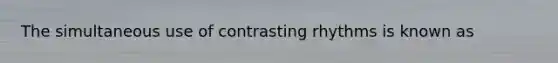 The simultaneous use of contrasting rhythms is known as