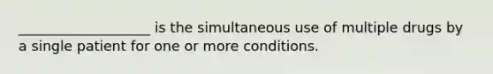 ___________________ is the simultaneous use of multiple drugs by a single patient for one or more conditions.