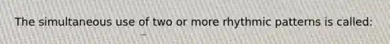 The simultaneous use of two or more rhythmic patterns is called: