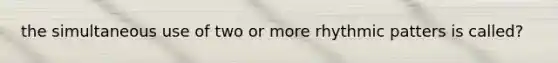 the simultaneous use of two or more rhythmic patters is called?