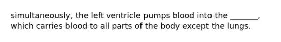 simultaneously, the left ventricle pumps blood into the _______, which carries blood to all parts of the body except the lungs.