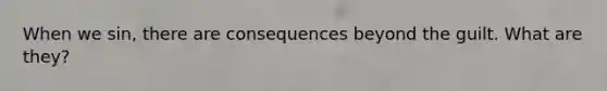 When we sin, there are consequences beyond the guilt. What are they?