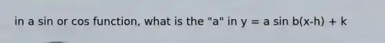 in a sin or cos function, what is the "a" in y = a sin b(x-h) + k